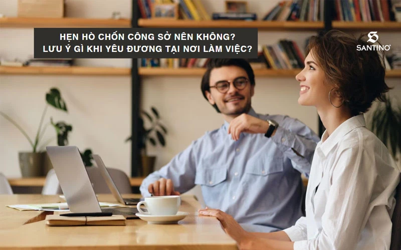 Hẹn hò chốn công sở nên hay không nên? Cần lưu ý gì khi yêu đương tại nơi làm việc?