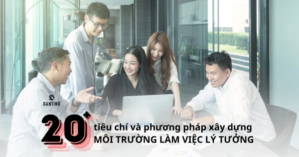 20 tiêu chí và phương pháp xây dựng môi trường làm việc lý tưởng