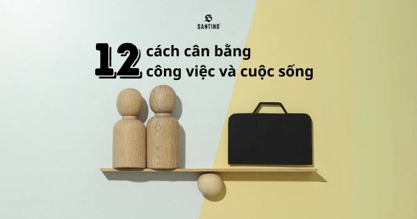 12+ cách cân bằng công việc và cuộc sống hiệu quả nhất